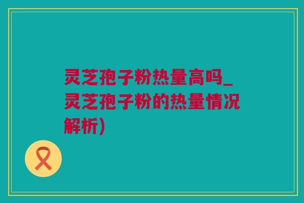 灵芝孢子粉热量高吗_灵芝孢子粉的热量情况解析)
