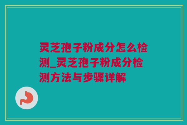 灵芝孢子粉成分怎么检测_灵芝孢子粉成分检测方法与步骤详解