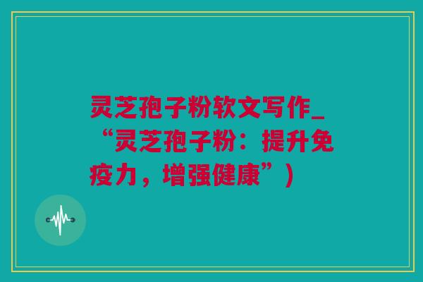 灵芝孢子粉软文写作_“灵芝孢子粉：提升免疫力，增强健康”)