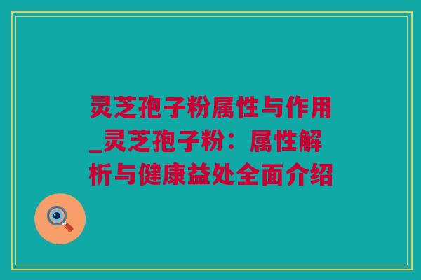 灵芝孢子粉属性与作用_灵芝孢子粉：属性解析与健康益处全面介绍