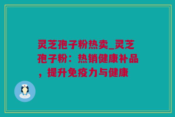 灵芝孢子粉热卖_灵芝孢子粉：热销健康补品，提升免疫力与健康