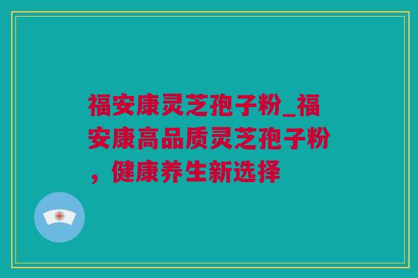 福安康灵芝孢子粉_福安康高品质灵芝孢子粉,健康养生新选择 福安康灵芝孢子粉_福安康高品质灵芝孢子粉,健康养生新选择