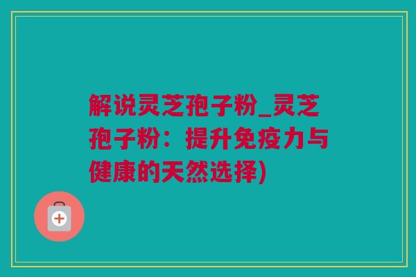 解说灵芝孢子粉_灵芝孢子粉：提升免疫力与健康的天然选择)