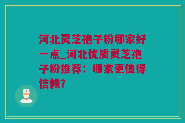 河北灵芝孢子粉哪家好一点_河北优质灵芝孢子粉推荐：哪家更值得信赖？
