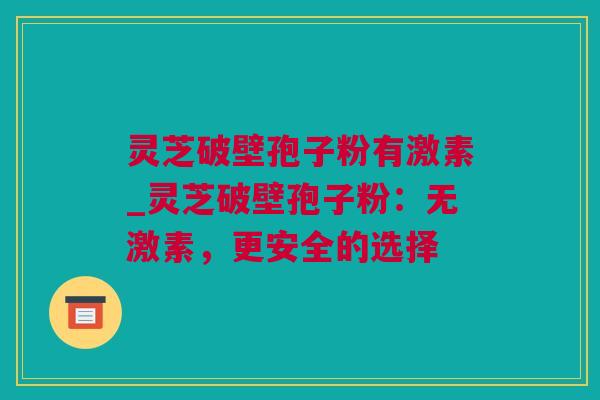 灵芝破壁孢子粉有激素_灵芝破壁孢子粉：无激素，更安全的选择