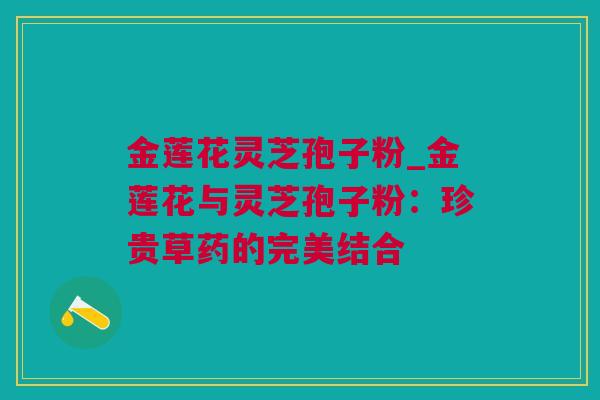 金莲花灵芝孢子粉_金莲花与灵芝孢子粉：珍贵草药的完美结合