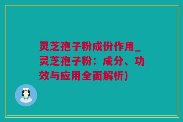 灵芝孢子粉成份作用_灵芝孢子粉：成分、功效与应用全面解析)