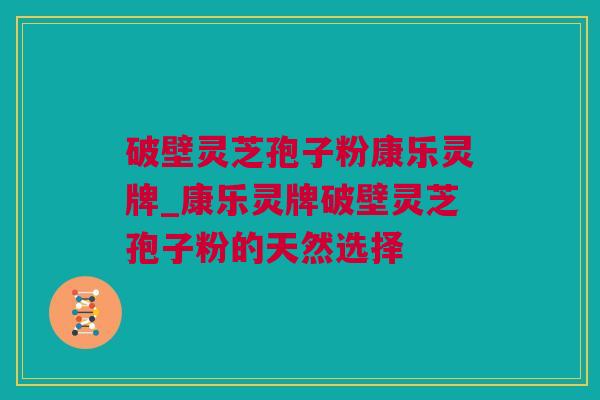 破壁灵芝孢子粉康乐灵牌_康乐灵牌破壁灵芝孢子粉的天然选择 破壁灵芝孢子粉康乐灵牌_康乐灵牌破壁灵芝孢子粉的天然选择