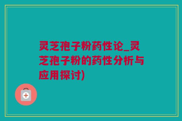 灵芝孢子粉药性论_灵芝孢子粉的药性分析与应用探讨)