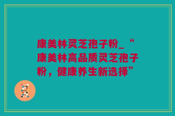 康美林灵芝孢子粉_“康美林高品质灵芝孢子粉，健康养生新选择”