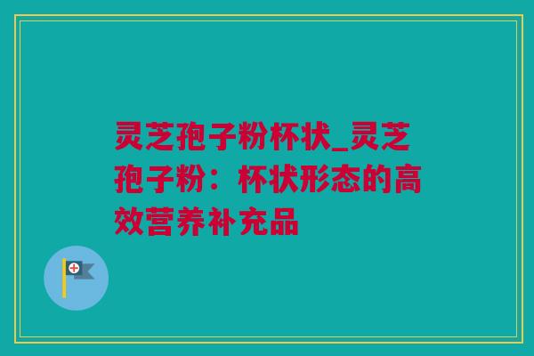 灵芝孢子粉杯状_灵芝孢子粉:杯状形态的高效营养补充品 灵芝孢子粉杯状_灵芝孢子粉:杯状形态的高效营养补充品