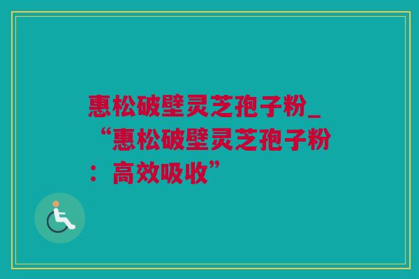 惠松破壁灵芝孢子粉_“惠松破壁灵芝孢子粉：高效吸收”