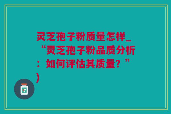 灵芝孢子粉质量怎样_“灵芝孢子粉品质分析:如何评估其质量?”) 灵芝孢子粉质量怎样_“灵芝孢子粉品质分析:如何评估其质量?”)