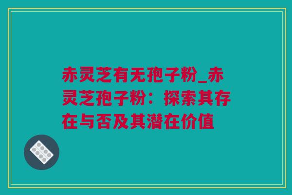 赤灵芝有无孢子粉_赤灵芝孢子粉：探索其存在与否及其潜在价值