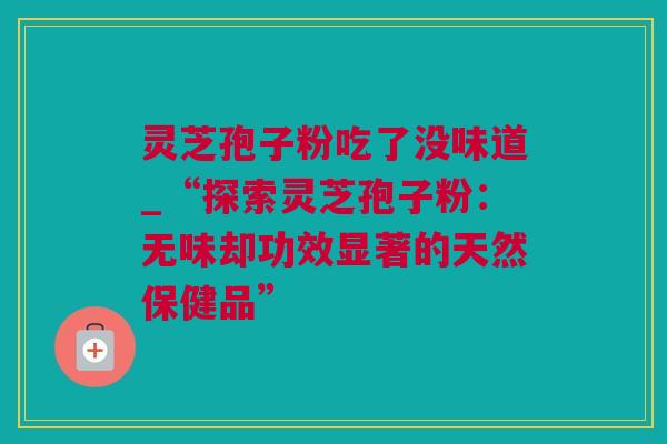 灵芝孢子粉吃了没味道_“探索灵芝孢子粉：无味却功效显著的天然保健品”