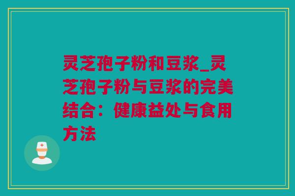 灵芝孢子粉和豆浆_灵芝孢子粉与豆浆的完美结合：健康益处与食用方法