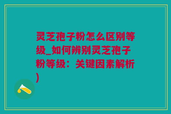 灵芝孢子粉怎么区别等级_如何辨别灵芝孢子粉等级：关键因素解析)