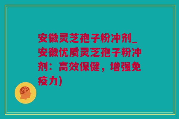 安徽灵芝孢子粉冲剂_安徽优质灵芝孢子粉冲剂：高效保健，增强免疫力)
