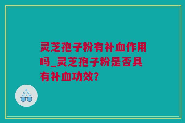 灵芝孢子粉有补血作用吗_灵芝孢子粉是否具有补血功效？