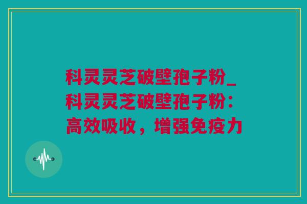 科灵灵芝破壁孢子粉_科灵灵芝破壁孢子粉：高效吸收，增强免疫力