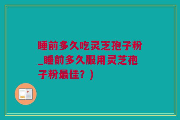 睡前多久吃灵芝孢子粉_睡前多久服用灵芝孢子粉最佳？)