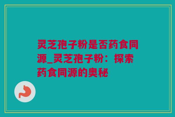 灵芝孢子粉是否药食同源_灵芝孢子粉：探索药食同源的奥秘