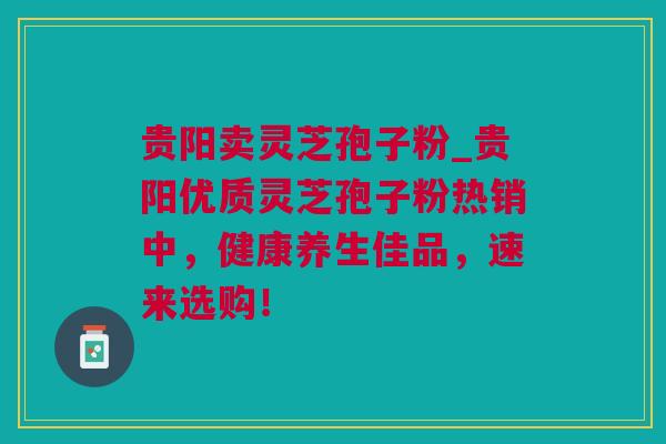 贵阳卖灵芝孢子粉_贵阳优质灵芝孢子粉热销中，健康养生佳品，速来选购！
