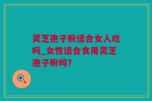 灵芝孢子粉适合女人吃吗_女性适合食用灵芝孢子粉吗? 灵芝孢子粉适合女人吃吗_女性适合食用灵芝孢子粉吗?