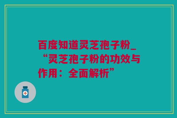 百度知道灵芝孢子粉_“灵芝孢子粉的功效与作用:全面解析” 百度知道灵芝孢子粉_“灵芝孢子粉的功效与作用:全面解析”