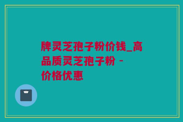 牌灵芝孢子粉价钱_高品质灵芝孢子粉 - 价格优惠