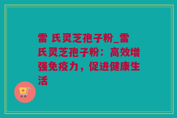 雷 氏灵芝孢子粉_雷氏灵芝孢子粉：高效增强免疫力，促进健康生活