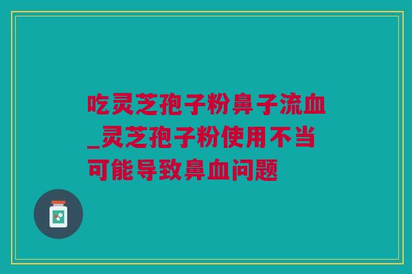 吃灵芝孢子粉鼻子流血_灵芝孢子粉使用不当可能导致鼻血问题
