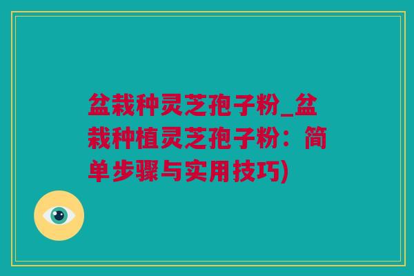 盆栽种灵芝孢子粉_盆栽种植灵芝孢子粉：简单步骤与实用技巧)