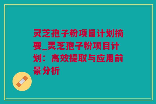 灵芝孢子粉项目计划摘要_灵芝孢子粉项目计划:高效提取与应用前景分析 灵芝孢子粉项目计划摘要_灵芝孢子粉项目计划:高效提取与应用前景分析