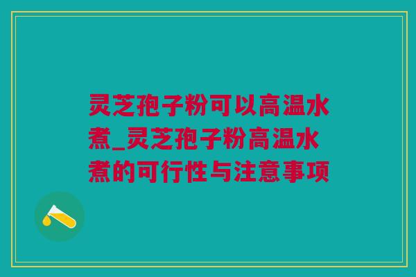 灵芝孢子粉可以高温水煮_灵芝孢子粉高温水煮的可行性与注意事项