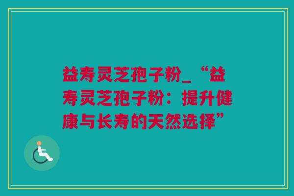 益寿灵芝孢子粉_“益寿灵芝孢子粉：提升健康与长寿的天然选择”