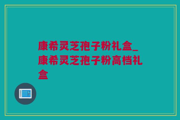 康希灵芝孢子粉礼盒_康希灵芝孢子粉高档礼盒