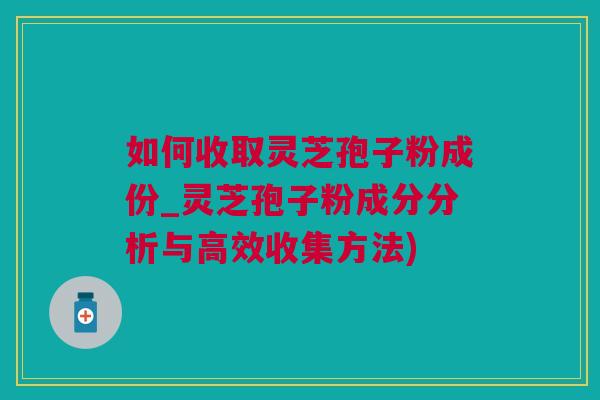 如何收取灵芝孢子粉成份_灵芝孢子粉成分分析与高效收集方法)
