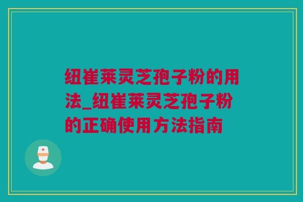 纽崔莱灵芝孢子粉的用法_纽崔莱灵芝孢子粉的正确使用方法指南