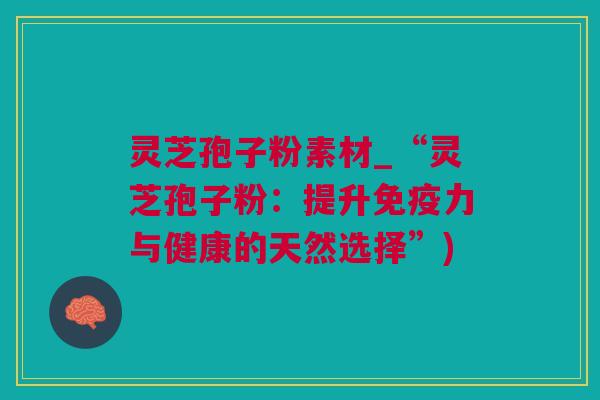 灵芝孢子粉素材_“灵芝孢子粉：提升免疫力与健康的天然选择”)