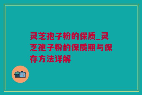 灵芝孢子粉的保质_灵芝孢子粉的保质期与保存方法详解