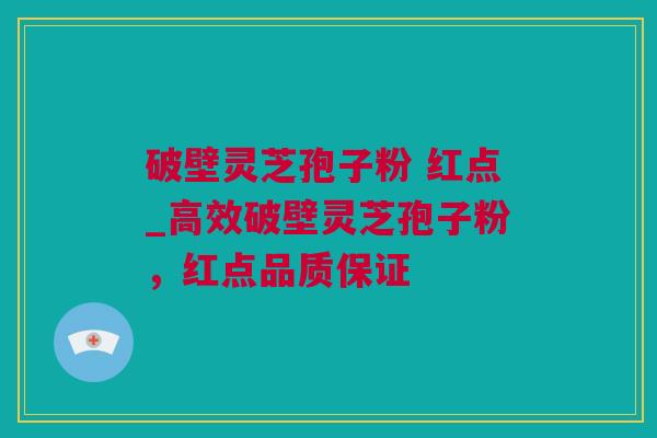 破壁灵芝孢子粉 红点_高效破壁灵芝孢子粉，红点品质保证