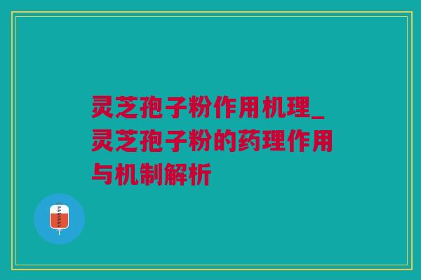 灵芝孢子粉作用机理_灵芝孢子粉的药理作用与机制解析