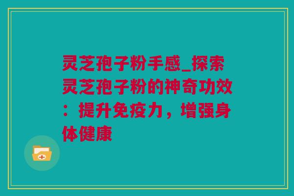灵芝孢子粉手感_探索灵芝孢子粉的神奇功效：提升免疫力，增强身体健康