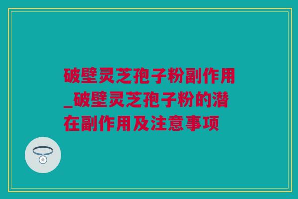 破壁灵芝孢子粉副作用_破壁灵芝孢子粉的潜在副作用及注意事项