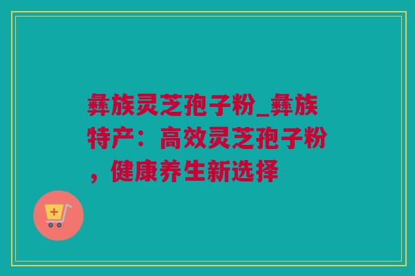 彝族灵芝孢子粉_彝族特产：高效灵芝孢子粉，健康养生新选择