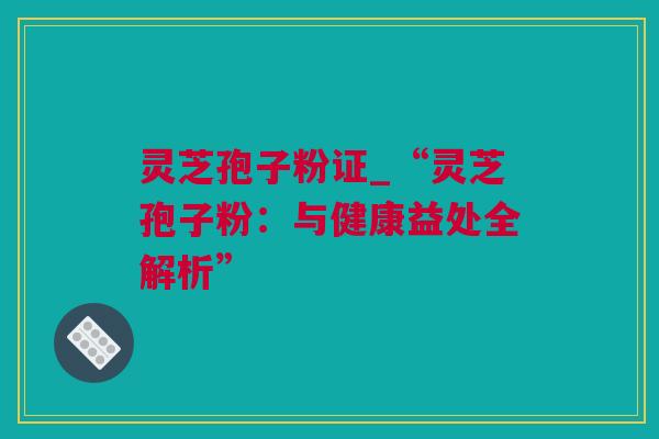 灵芝孢子粉证_“灵芝孢子粉：与健康益处全解析”