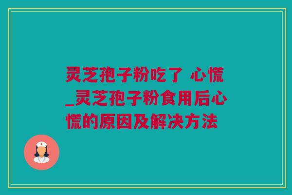 灵芝孢子粉吃了 心慌_灵芝孢子粉食用后心慌的原因及解决方法