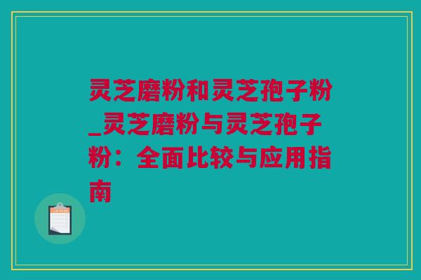 灵芝磨粉和灵芝孢子粉_灵芝磨粉与灵芝孢子粉：全面比较与应用指南