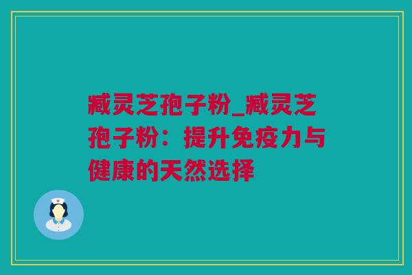 臧灵芝孢子粉_臧灵芝孢子粉：提升免疫力与健康的天然选择